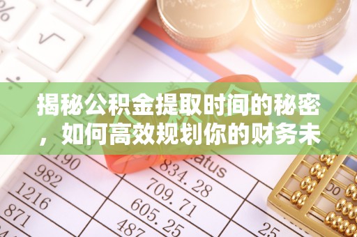 德阳揭秘公积金提取时间的秘密，如何高效规划你的财务未来