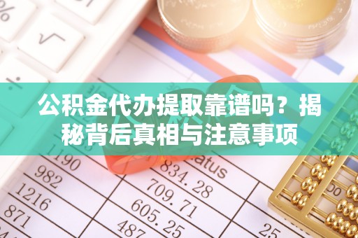 德阳公积金代办提取靠谱吗？揭秘背后真相与注意事项