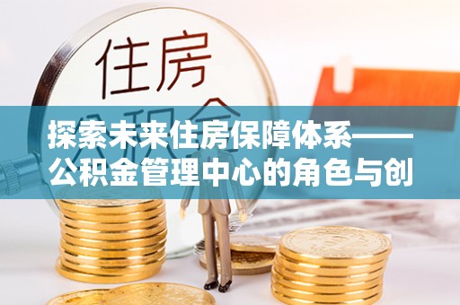 德阳探索未来住房保障体系——公积金管理中心的角色与创新
