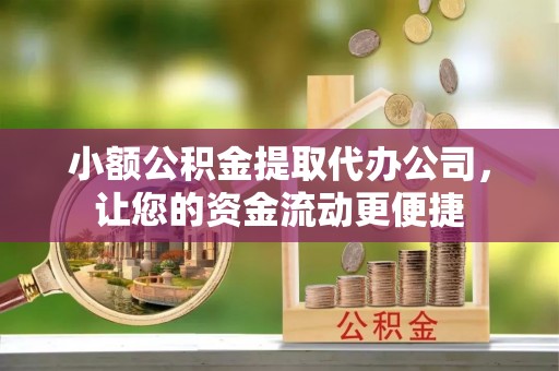 德阳小额公积金提取代办公司，让您的资金流动更便捷