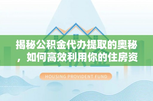 德阳揭秘公积金代办提取的奥秘，如何高效利用你的住房资金