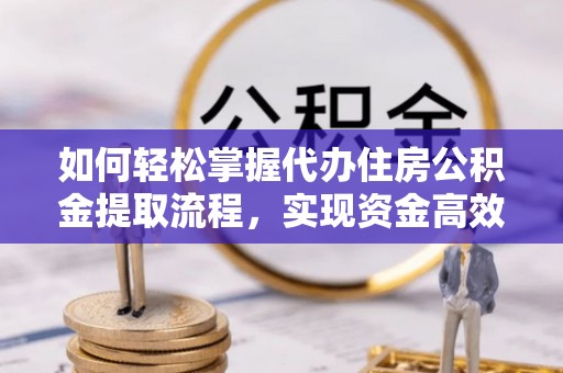 德阳如何轻松掌握代办住房公积金提取流程，实现资金高效利用
