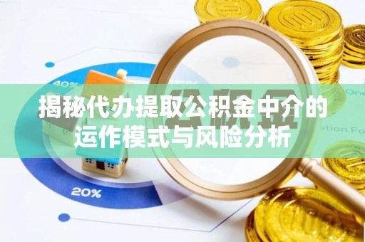 德阳揭秘代办提取公积金中介的运作模式与风险分析