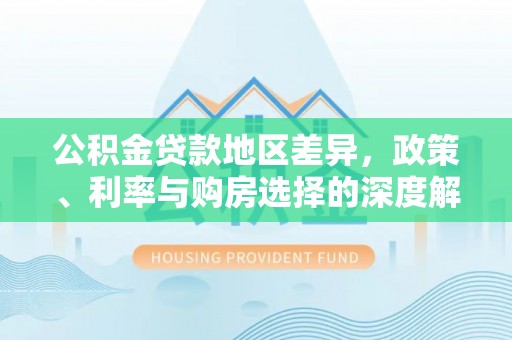 德阳公积金贷款地区差异，政策、利率与购房选择的深度解析