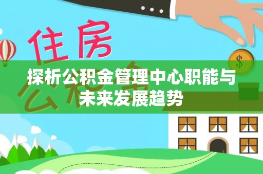 德阳探析公积金管理中心职能与未来发展趋势