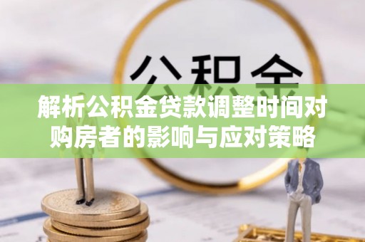 德阳解析公积金贷款调整时间对购房者的影响与应对策略