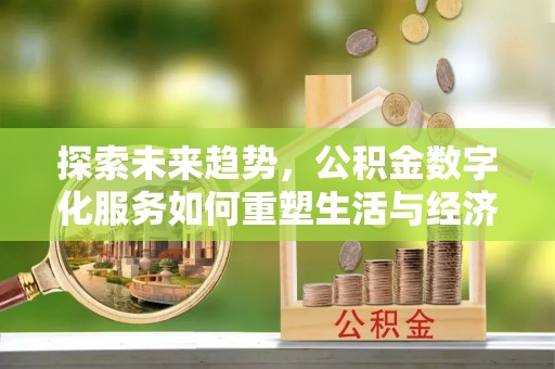 德阳探索未来趋势，公积金数字化服务如何重塑生活与经济
