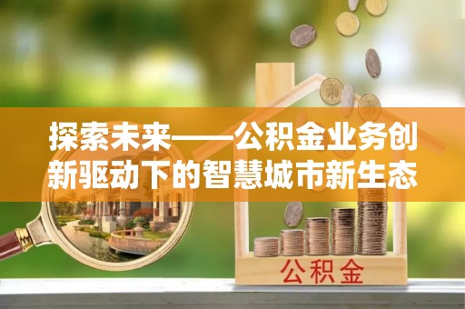 德阳探索未来——公积金业务创新驱动下的智慧城市新生态