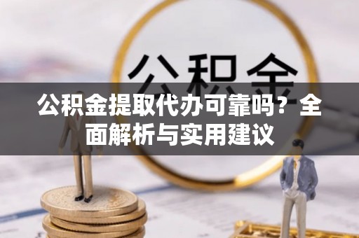 德阳公积金提取代办可靠吗？全面解析与实用建议