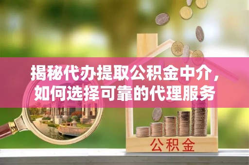 德阳揭秘代办提取公积金中介，如何选择可靠的代理服务