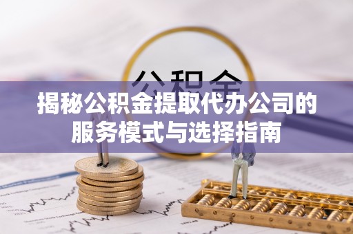 德阳揭秘公积金提取代办公司的服务模式与选择指南