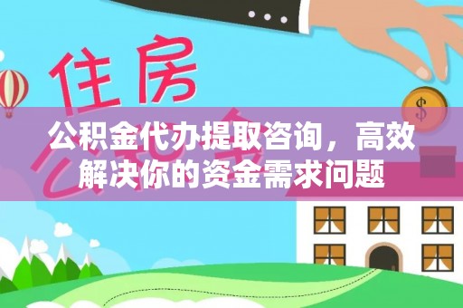 德阳公积金代办提取咨询，高效解决你的资金需求问题