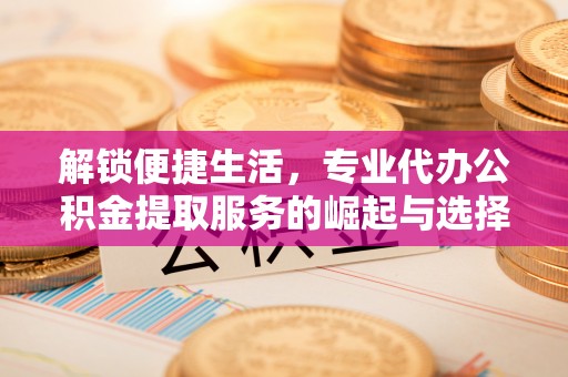 德阳解锁便捷生活，专业代办公积金提取服务的崛起与选择