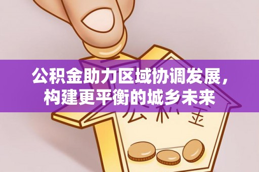 德阳公积金助力区域协调发展，构建更平衡的城乡未来
