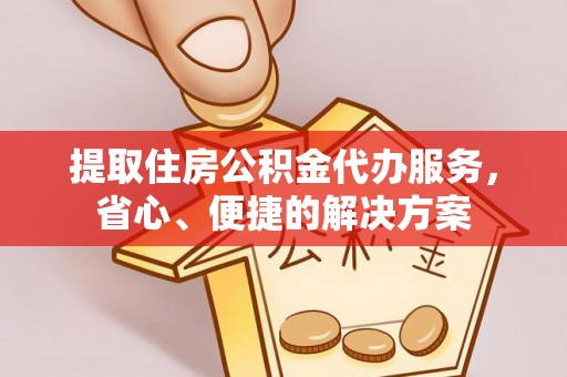 德阳提取住房公积金代办服务，省心、便捷的解决方案