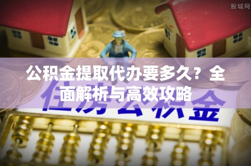 德阳公积金提取代办要多久？全面解析与高效攻略