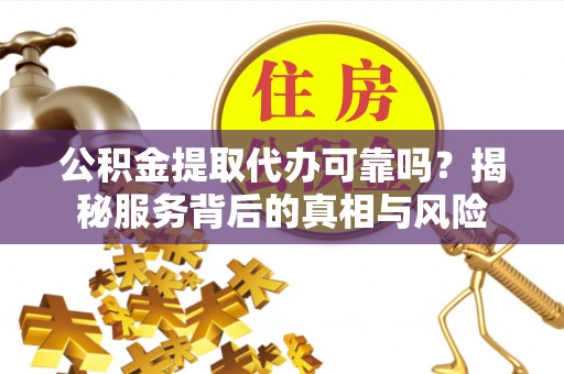 德阳公积金提取代办可靠吗？揭秘服务背后的真相与风险