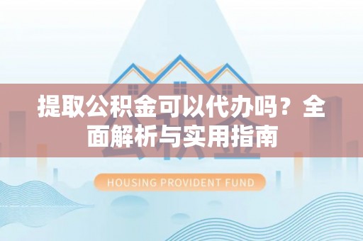 德阳提取公积金可以代办吗？全面解析与实用指南