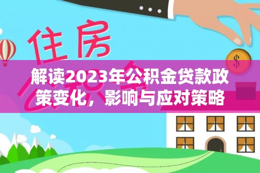 德阳解读2023年公积金贷款政策变化，影响与应对策略