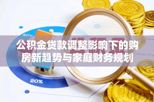德阳公积金贷款调整影响下的购房新趋势与家庭财务规划