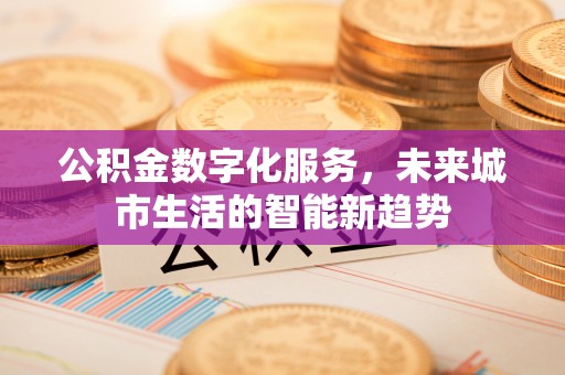 德阳公积金数字化服务，未来城市生活的智能新趋势