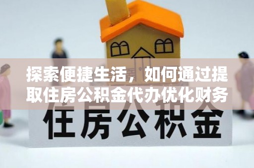 德阳探索便捷生活，如何通过提取住房公积金代办优化财务规划