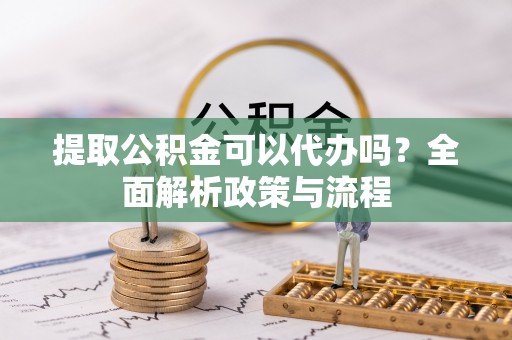 德阳提取公积金可以代办吗？全面解析政策与流程
