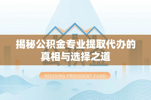德阳揭秘公积金专业提取代办的真相与选择之道