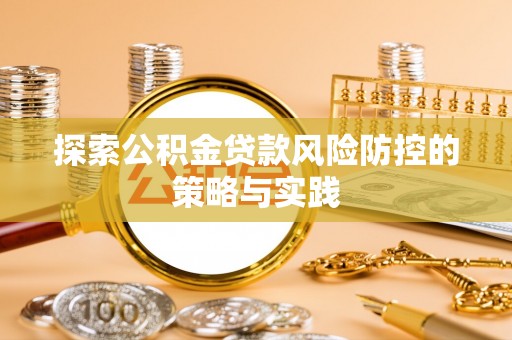 德阳探索公积金贷款风险防控的策略与实践