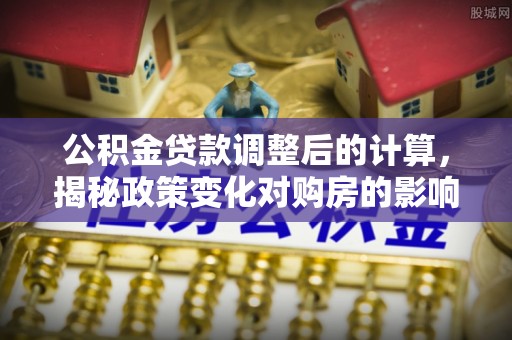 德阳公积金贷款调整后的计算，揭秘政策变化对购房的影响