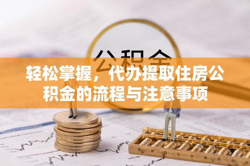 德阳轻松掌握，代办提取住房公积金的流程与注意事项