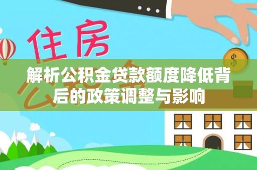 德阳解析公积金贷款额度降低背后的政策调整与影响