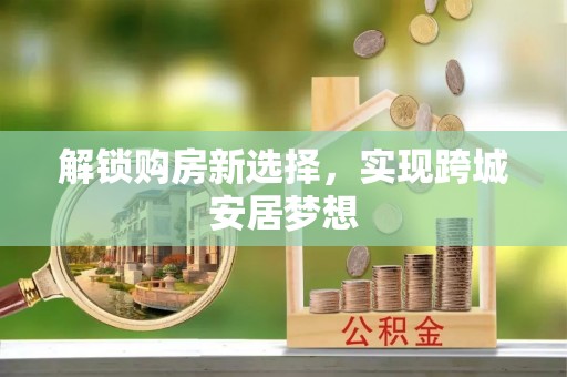 德阳解锁购房新选择，实现跨城安居梦想