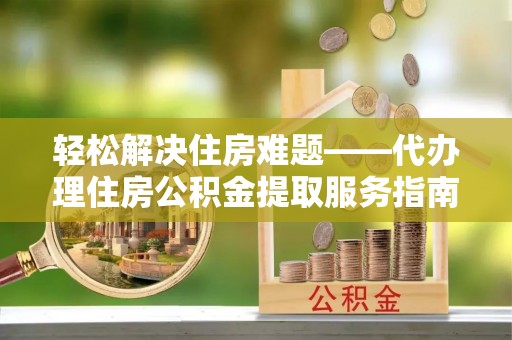 德阳轻松解决住房难题——代办理住房公积金提取服务指南