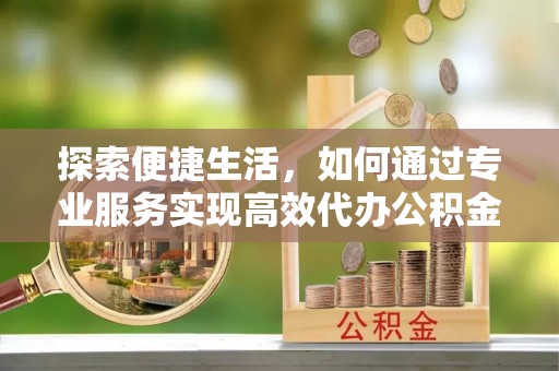 德阳探索便捷生活，如何通过专业服务实现高效代办公积金提取