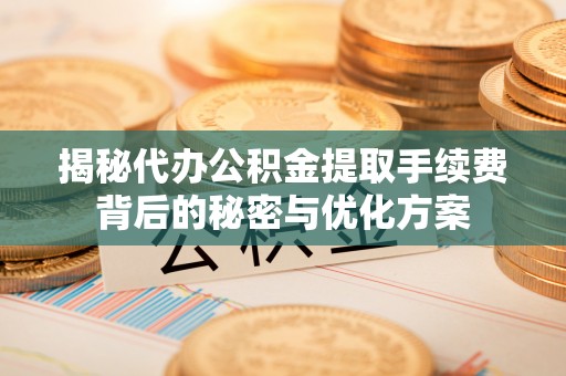 德阳揭秘代办公积金提取手续费背后的秘密与优化方案