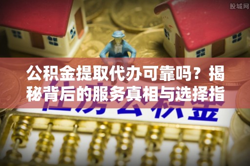 德阳公积金提取代办可靠吗？揭秘背后的服务真相与选择指南