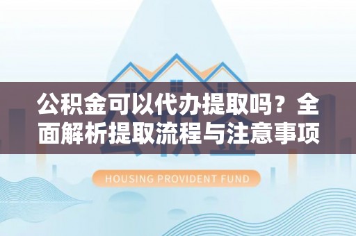德阳公积金可以代办提取吗？全面解析提取流程与注意事项